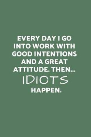 Cover of Everyday I Go Into Work with Good Intentions and a Great Attitude. Then...Idiots Happen.