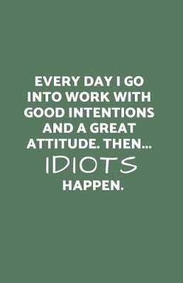 Book cover for Everyday I Go Into Work with Good Intentions and a Great Attitude. Then...Idiots Happen.