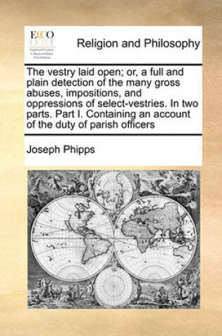 Cover of The vestry laid open; or, a full and plain detection of the many gross abuses, impositions, and oppressions of select-vestries. In two parts. Part I. Containing an account of the duty of parish officers