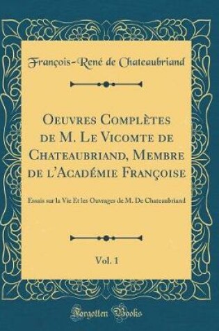 Cover of Oeuvres Complètes de M. Le Vicomte de Chateaubriand, Membre de l'Académie Françoise, Vol. 1: Essais sur la Vie Et les Ouvrages de M. De Chateaubriand (Classic Reprint)