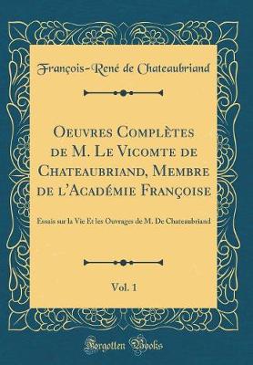 Book cover for Oeuvres Complètes de M. Le Vicomte de Chateaubriand, Membre de l'Académie Françoise, Vol. 1: Essais sur la Vie Et les Ouvrages de M. De Chateaubriand (Classic Reprint)
