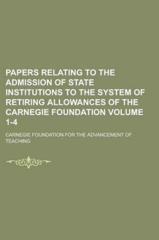 Cover of Papers Relating to the Admission of State Institutions to the System of Retiring Allowances of the Carnegie Foundation Volume 1-4