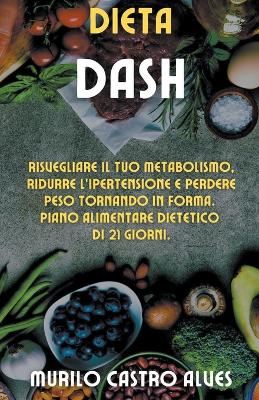 Book cover for Dieta Dash - Risvegliare il tuo Metabolismo, Ridurre l'Ipertensione e Perdere Peso Tornando in Forma. Piano Alimentare Dietetico di 21 Giorni.