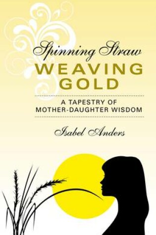 Cover of Spinning Straw, Weaving Gold - A Tapestry of Mother-Daughter Wisdom