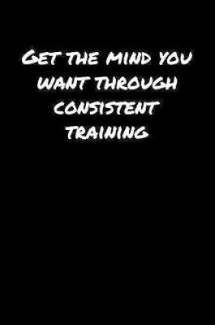 Cover of Get The Mind You Want Through Consistent Training