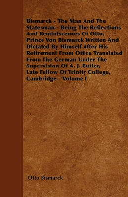 Book cover for Bismarck - The Man And The Statesman - Being The Reflections And Reminiscences Of Otto, Prince Von Bismarck Written And Dictated By Himself After His Retirement From Office Translated From The German Under The Supervision Of A. J. Butler, Late Fellow Of T