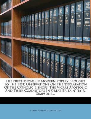 Book cover for The Pretensions of Modern Popery Brought to the Test, Observations on the 'Declaration of the Catholic Bishops, the Vicars Apostolic and Their Coadjutors in Great Britain' [By R. Simpson]....