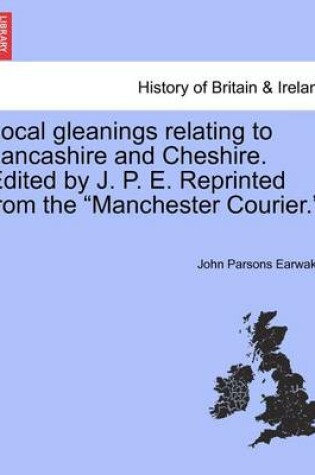 Cover of Local Gleanings Relating to Lancashire and Cheshire. Edited by J. P. E. Reprinted from the Manchester Courier..