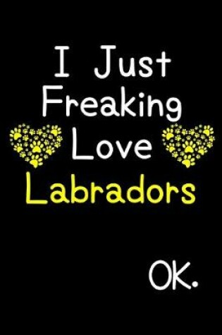 Cover of I Just Freaking Love Labradors OK.