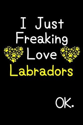 Book cover for I Just Freaking Love Labradors OK.