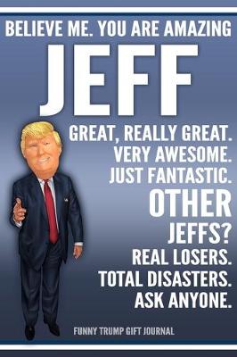 Book cover for Funny Trump Journal - Believe Me. You Are Amazing Jeff Great, Really Great. Very Awesome. Just Fantastic. Other Jeffs? Real Losers. Total Disasters. Ask Anyone. Funny Trump Gift Journal