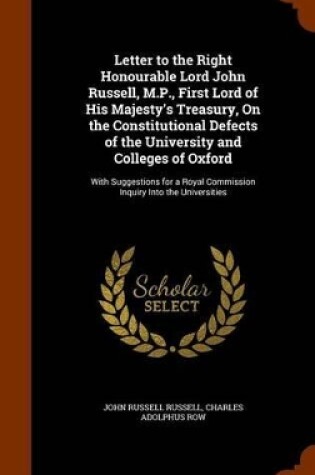 Cover of Letter to the Right Honourable Lord John Russell, M.P., First Lord of His Majesty's Treasury, on the Constitutional Defects of the University and Colleges of Oxford