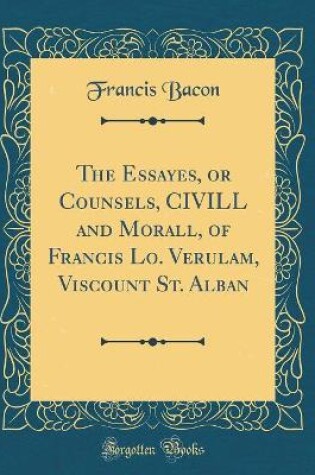 Cover of The Essayes, or Counsels, CIVILL and Morall, of Francis Lo. Verulam, Viscount St. Alban (Classic Reprint)