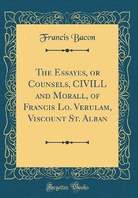 Book cover for The Essayes, or Counsels, CIVILL and Morall, of Francis Lo. Verulam, Viscount St. Alban (Classic Reprint)