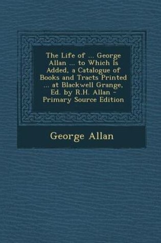 Cover of The Life of ... George Allan ... to Which Is Added, a Catalogue of Books and Tracts Printed ... at Blackwell Grange, Ed. by R.H. Allan