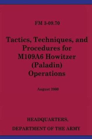 Cover of Tactics, Techniques, and Procedures for M109A6 Howitzer (Paladin) Operations (FM 3-09.70)