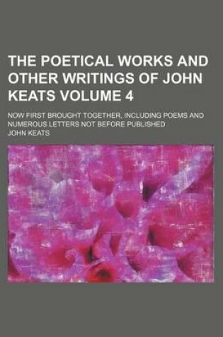 Cover of The Poetical Works and Other Writings of John Keats; Now First Brought Together, Including Poems and Numerous Letters Not Before Published Volume 4