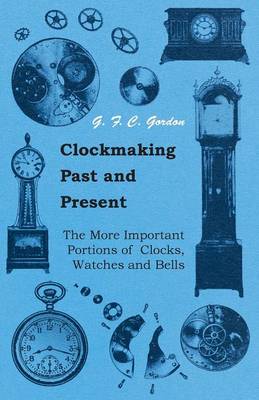 Book cover for Clockmaking - Past And Present - With Which Is Incorporated The More Important Portions Of 'Clocks, Watches And Bells,' By The Late Lord Grimthorpe Relating To Turret Clocks And Gravity Escapements