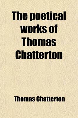 Book cover for The Poetical Works of Thomas Chatterton; With Notices of His Life, History of the Rowley Controversy, a Selection of His Letters, and Notes Critical and Explanatory