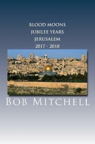 Cover of The Blood Moons, Jubilee Years and Jerusalem 2017 - 2018