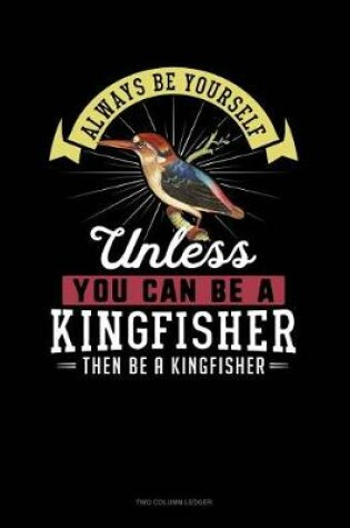 Cover of Always Be Yourself Unless You Can Be a Kingfisher Then Be a Kingfisher