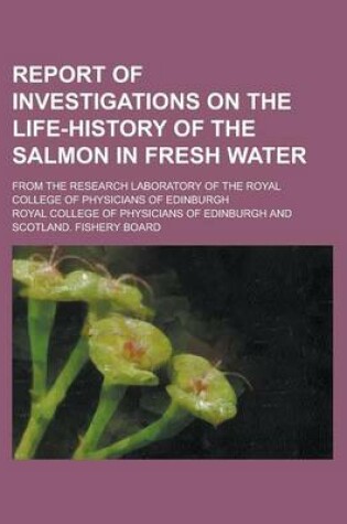 Cover of Report of Investigations on the Life-History of the Salmon in Fresh Water; From the Research Laboratory of the Royal College of Physicians of Edinburgh