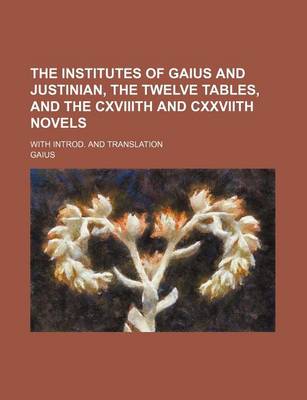 Book cover for The Institutes of Gaius and Justinian, the Twelve Tables, and the Cxviiith and Cxxviith Novels; With Introd. and Translation