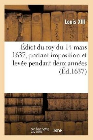 Cover of Edict Du Roy Du 14 Mars 1637, Portant Imposition Et Levee Pendant Deux Annees, A Commencer