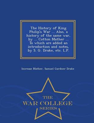 Book cover for The History of King Philip's War ... Also, a History of the Same War, by ... Cotton Mather ... to Which Are Added an Introduction and Notes, by S. G. Drake, Etc. L.P. - War College Series