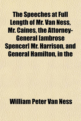 Book cover for The Speeches at Full Length of Mr. Van Ness, Mr. Caines, the Attorney-General [Ambrose Spencer] Mr. Harrison, and General Hamilton, in the