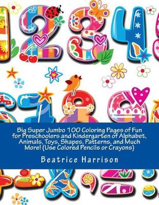 Book cover for Big Super Jumbo 100 Coloring Pages of Fun for Preschoolers and Kindergarten of Alphabet, Animals, Toys, Shapes, Patterns, and Much More! (Use Colored Pencils or Crayons)