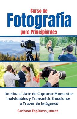 Book cover for Curso de Fotograf�a para Principiantes Domina el Arte de Capturar Momentos Inolvidables y transmitir Emociones a Trav�s de Im�genes