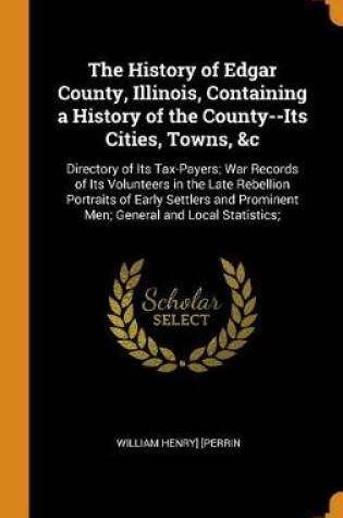 Cover of The History of Edgar County, Illinois, Containing a History of the County--Its Cities, Towns, &c