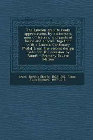 Cover of The Lincoln Tribute Book; Appreciations by Statesmen, Men of Letters, and Poets at Home and Abroad, Together with a Lincoln Centenary Medal from the Second Design Made for the Occasion by Roine; - Primary Source Edition