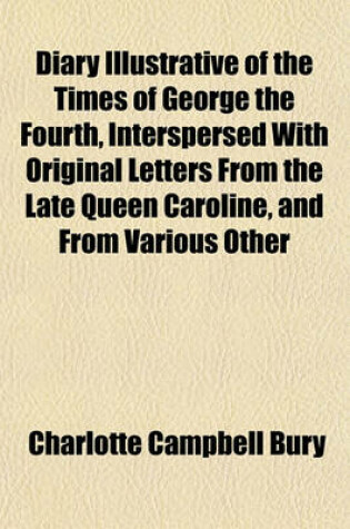 Cover of Diary Illustrative of the Times of George the Fourth, Interspersed with Original Letters from the Late Queen Caroline, and from Various Other