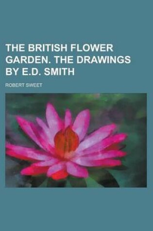 Cover of The British Flower Garden. the Drawings by E.D. Smith