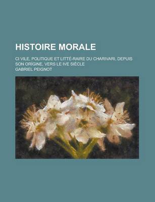 Book cover for Histoire Morale; CI Vile, Politique Et Litte-Raire Du Charivari, Depuis Son Origine, Vers Le Ive Siecle