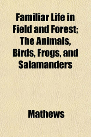 Cover of Familiar Life in Field and Forest; The Animals, Birds, Frogs, and Salamanders