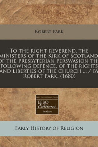 Cover of To the Right Reverend, the Ministers of the Kirk of Scotland, of the Presbyterian Perswasion the Following Defence, of the Rights and Liberties of the Church ... / By Robert Park. (1680)