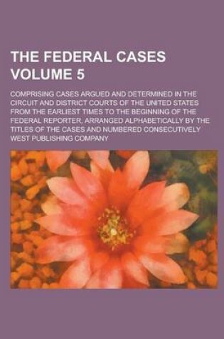 Cover of The Federal Cases; Comprising Cases Argued and Determined in the Circuit and District Courts of the United States from the Earliest Times to the Beginning of the Federal Reporter, Arranged Alphabetically by the Titles of the Volume 5