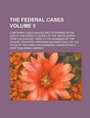 Book cover for The Federal Cases; Comprising Cases Argued and Determined in the Circuit and District Courts of the United States from the Earliest Times to the Beginning of the Federal Reporter, Arranged Alphabetically by the Titles of the Volume 5