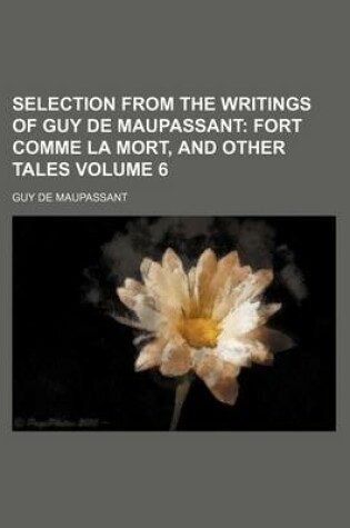 Cover of Selection from the Writings of Guy de Maupassant Volume 6; Fort Comme La Mort, and Other Tales