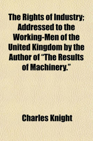 Cover of The Rights of Industry; Addressed to the Working-Men of the United Kingdom by the Author of "The Results of Machinery."