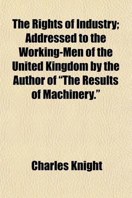 Book cover for The Rights of Industry; Addressed to the Working-Men of the United Kingdom by the Author of "The Results of Machinery."