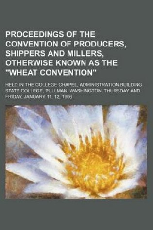 Cover of Proceedings of the Convention of Producers, Shippers and Millers, Otherwise Known as the "Wheat Convention"; Held in the College Chapel, Administration Building State College, Pullman, Washington, Thursday and Friday, January 11, 12, 1906