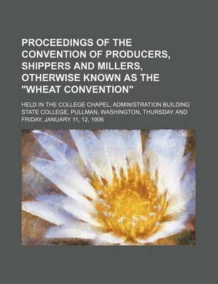 Book cover for Proceedings of the Convention of Producers, Shippers and Millers, Otherwise Known as the "Wheat Convention"; Held in the College Chapel, Administration Building State College, Pullman, Washington, Thursday and Friday, January 11, 12, 1906