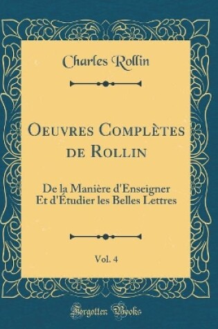 Cover of Oeuvres Complètes de Rollin, Vol. 4: De la Manière d'Enseigner Et d'Étudier les Belles Lettres (Classic Reprint)