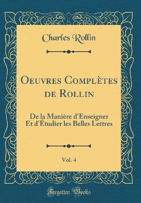 Book cover for Oeuvres Complètes de Rollin, Vol. 4: De la Manière d'Enseigner Et d'Étudier les Belles Lettres (Classic Reprint)