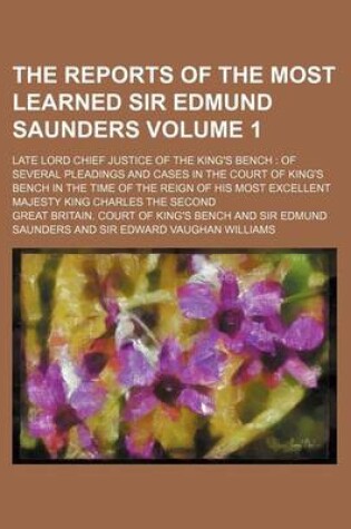 Cover of The Reports of the Most Learned Sir Edmund Saunders Volume 1; Late Lord Chief Justice of the King's Bench of Several Pleadings and Cases in the Court of King's Bench in the Time of the Reign of His Most Excellent Majesty King Charles the Second