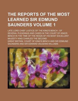 Book cover for The Reports of the Most Learned Sir Edmund Saunders Volume 1; Late Lord Chief Justice of the King's Bench of Several Pleadings and Cases in the Court of King's Bench in the Time of the Reign of His Most Excellent Majesty King Charles the Second